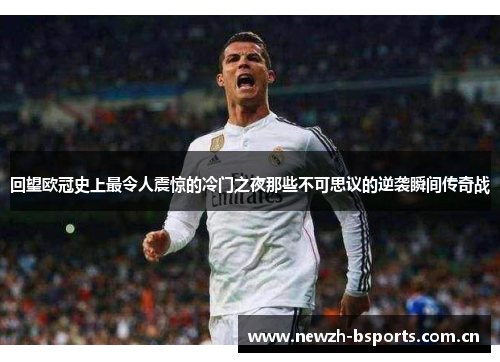 回望欧冠史上最令人震惊的冷门之夜那些不可思议的逆袭瞬间传奇战